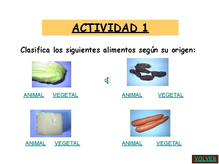 ACTIVIDAD 1 Clasifica los siguientes alimentos según su origen: ANIMAL VEGETAL VOLVER 