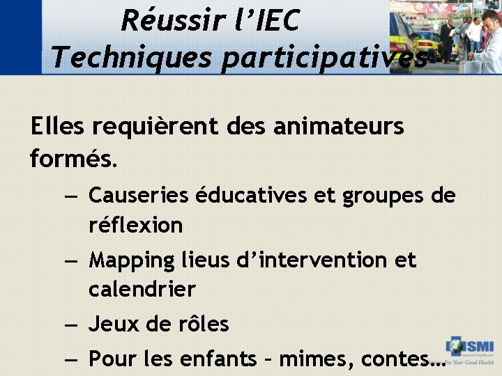 Réussir l’IEC Techniques participatives Elles requièrent des animateurs formés. – Causeries éducatives et groupes