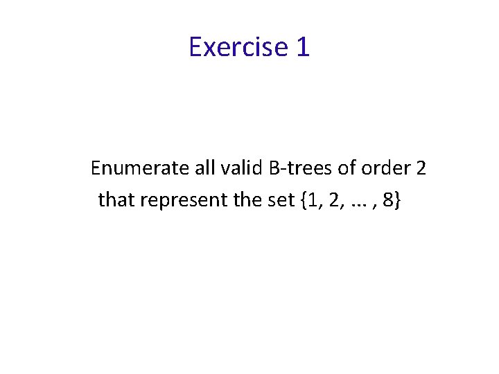 Exercise 1 Enumerate all valid B-trees of order 2 that represent the set {1,