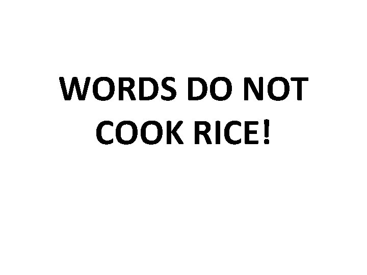 WORDS DO NOT COOK RICE! 