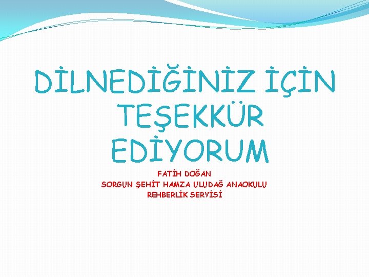 DİLNEDİĞİNİZ İÇİN TEŞEKKÜR EDİYORUM FATİH DOĞAN SORGUN ŞEHİT HAMZA ULUDAĞ ANAOKULU REHBERLİK SERVİSİ 