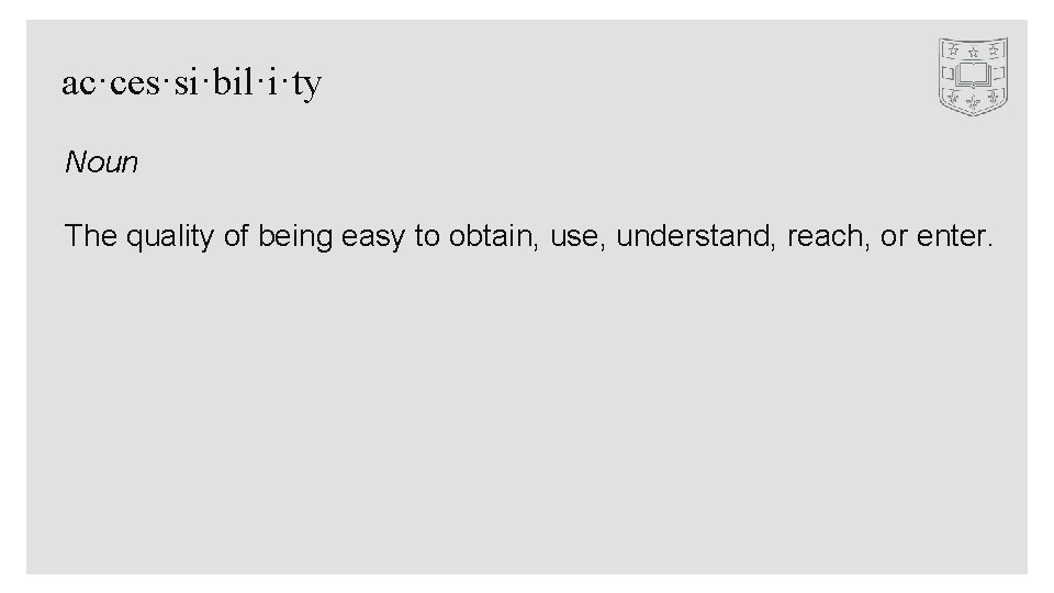 ac·ces·si·bil·i·ty Noun The quality of being easy to obtain, use, understand, reach, or enter.