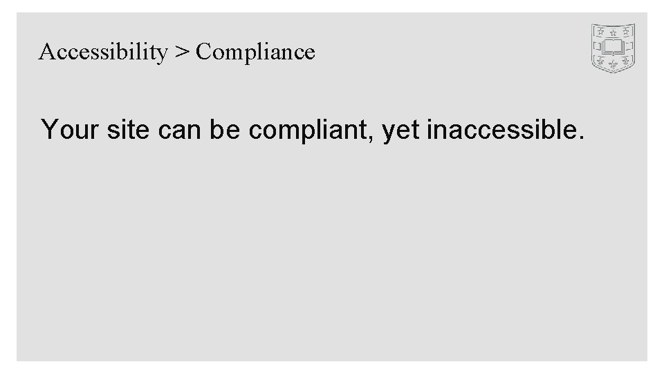 Accessibility > Compliance Your site can be compliant, yet inaccessible. 