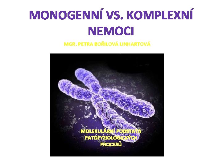 MONOGENNÍ VS. KOMPLEXNÍ NEMOCI MGR. PETRA BOŘILOVÁ LINHARTOVÁ MOLEKULÁRNÍ PODSTATA PATOFYZIOLOGICKÝCH PROCESŮ 