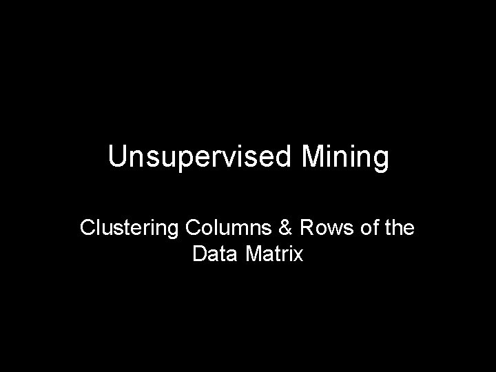 Unsupervised Mining Clustering Columns & Rows of the Data Matrix 