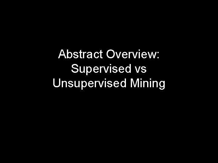 Abstract Overview: Supervised vs Unsupervised Mining 