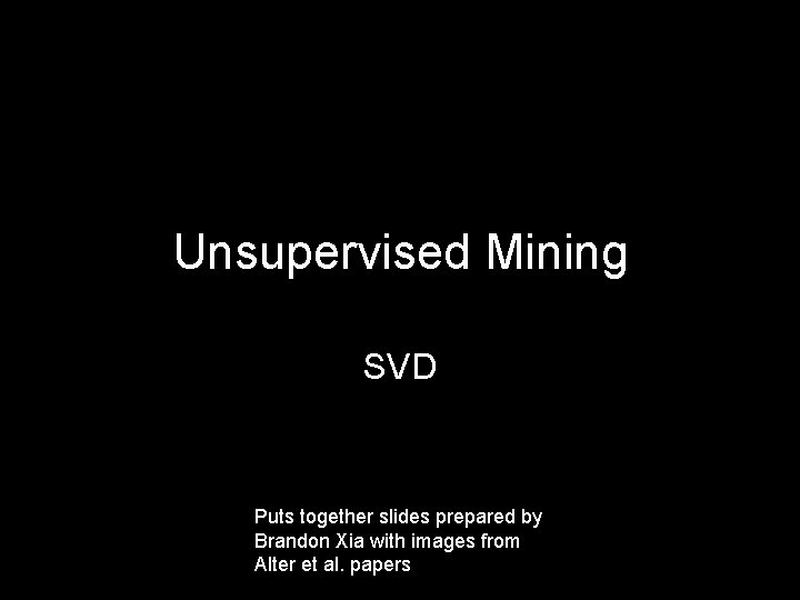 Unsupervised Mining SVD Puts together slides prepared by Brandon Xia with images from Alter