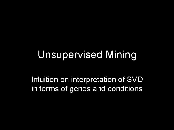 Unsupervised Mining Intuition on interpretation of SVD in terms of genes and conditions 48
