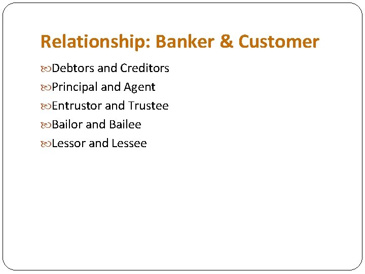 Relationship: Banker & Customer Debtors and Creditors Principal and Agent Entrustor and Trustee Bailor