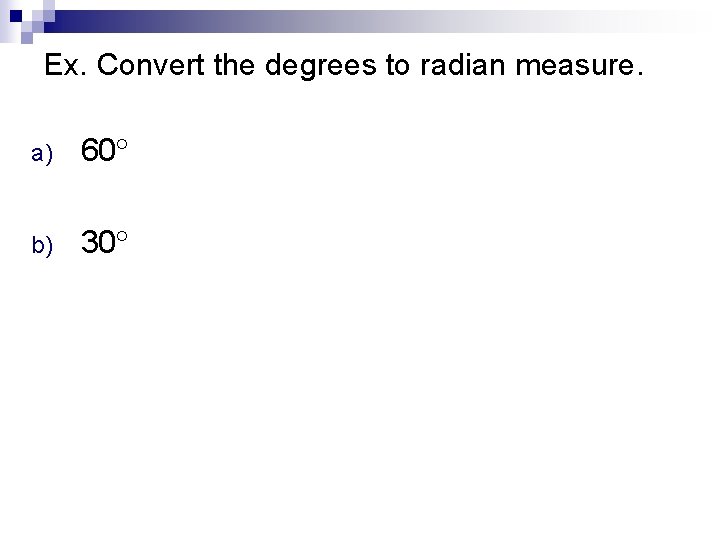 Ex. Convert the degrees to radian measure. a) 60 b) 30 