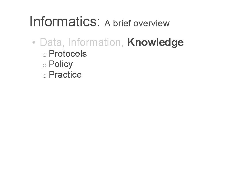 Informatics: A brief overview • Data, Information, Knowledge o Protocols o Policy o Practice