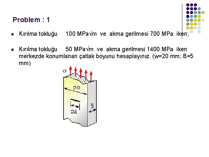 Problem : 1 l l Kırılma tokluğu 100 MPa√m ve akma gerilmesi 700 MPa