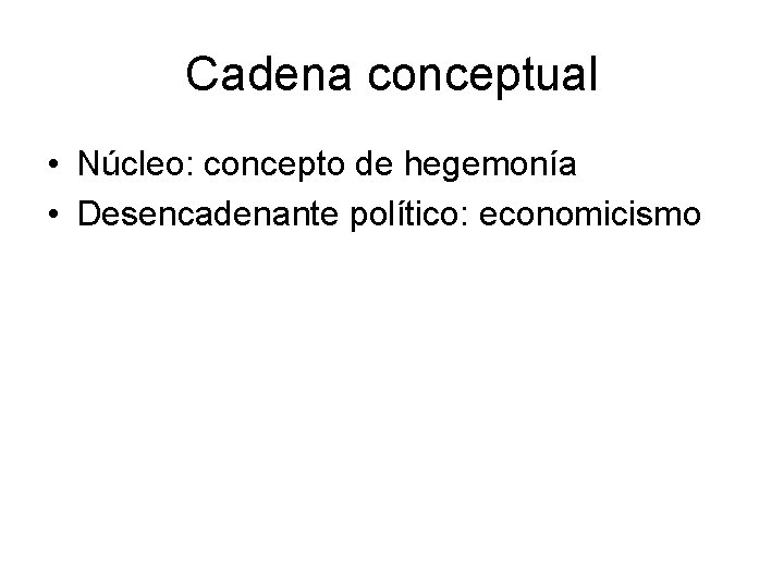 Cadena conceptual • Núcleo: concepto de hegemonía • Desencadenante político: economicismo 
