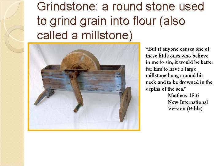 Grindstone: a round stone used to grind grain into flour (also called a millstone)
