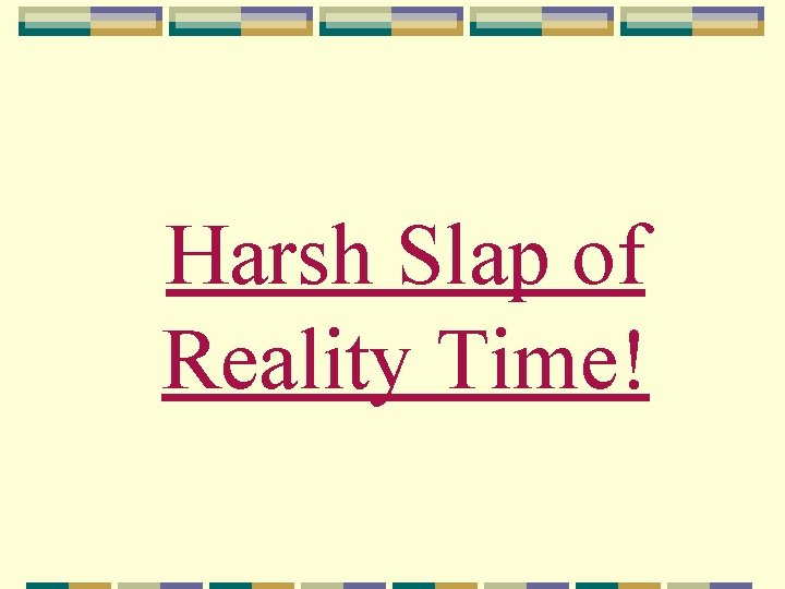 Harsh Slap of Reality Time! 