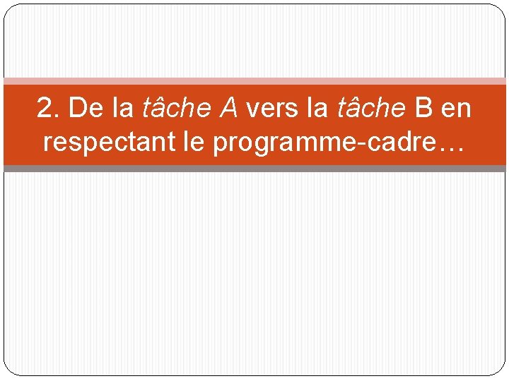 2. De la tâche A vers la tâche B en respectant le programme-cadre… 
