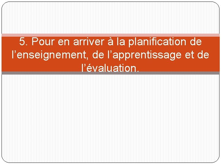 5. Pour en arriver à la planification de l’enseignement, de l’apprentissage et de l’évaluation.