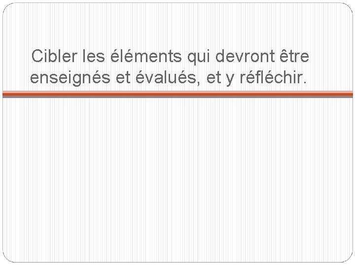  Cibler les éléments qui devront être enseignés et évalués, et y réfléchir. 
