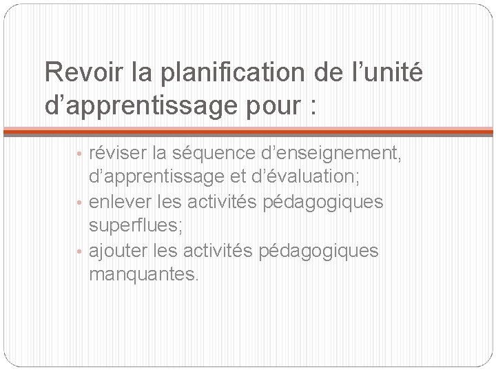 Revoir la planification de l’unité d’apprentissage pour : • réviser la séquence d’enseignement, d’apprentissage