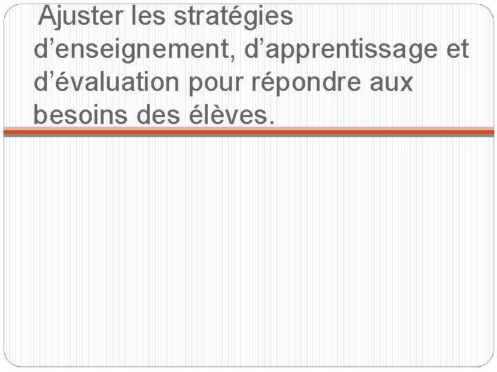  Ajuster les stratégies d’enseignement, d’apprentissage et d’évaluation pour répondre aux besoins des élèves.