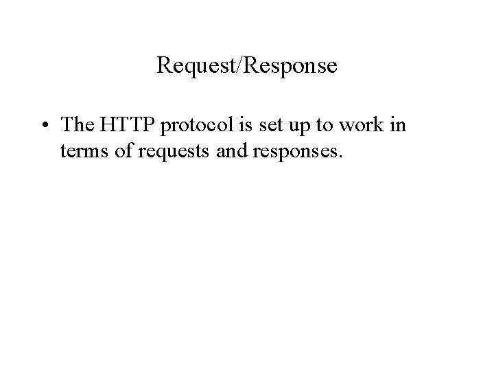 Request/Response • The HTTP protocol is set up to work in terms of requests