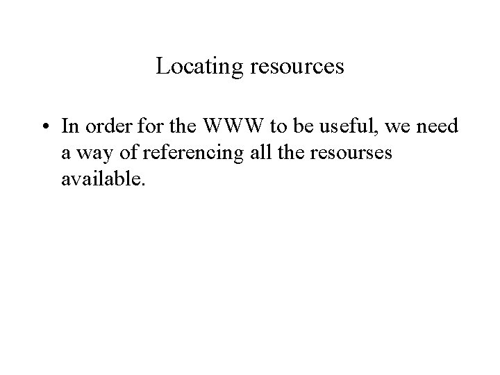 Locating resources • In order for the WWW to be useful, we need a