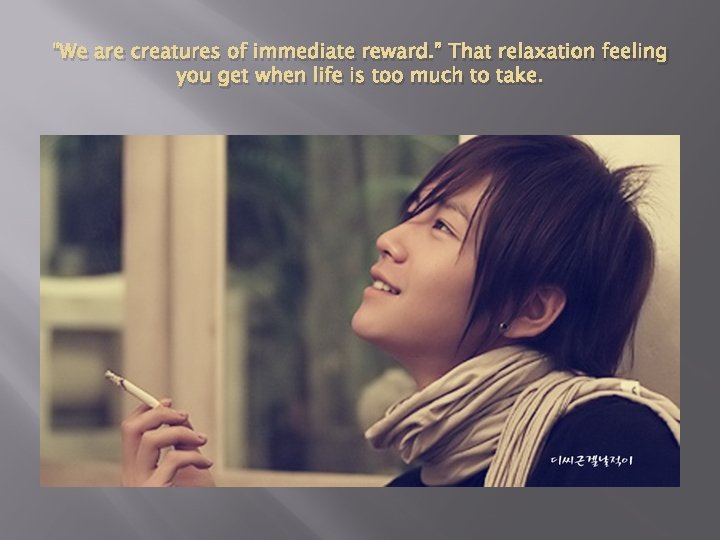 “We are creatures of immediate reward. ” That relaxation feeling you get when life