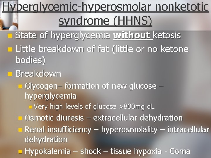 Hyperglycemic-hyperosmolar nonketotic syndrome (HHNS) State of hyperglycemia without ketosis n Little breakdown of fat