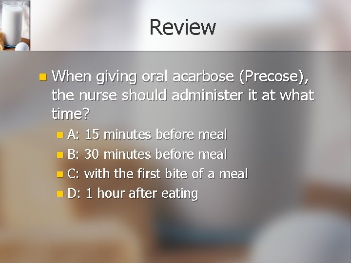 Review n When giving oral acarbose (Precose), the nurse should administer it at what