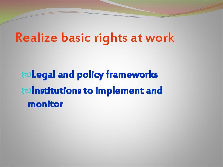 Realize basic rights at work Legal and policy frameworks Institutions to implement and monitor