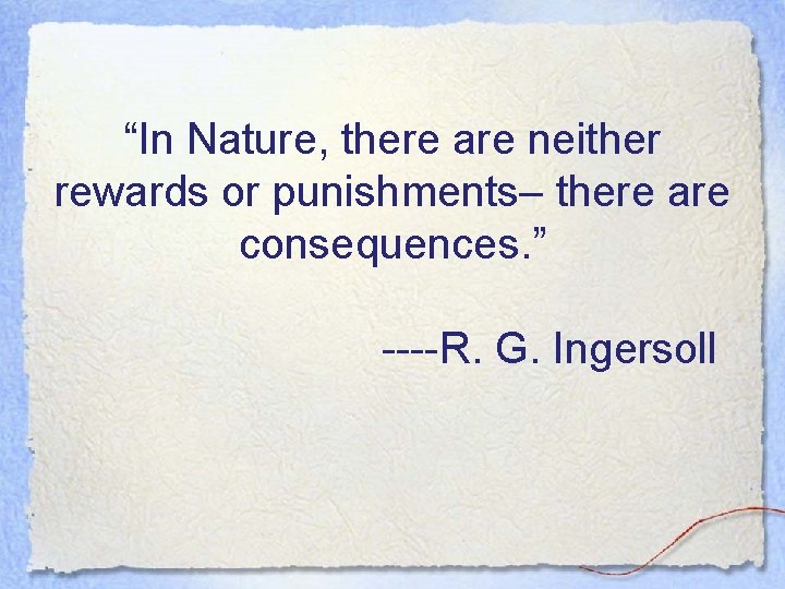 “In Nature, there are neither rewards or punishments– there are consequences. ” ----R. G.