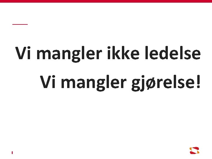 Vi mangler ikke ledelse Vi mangler gjørelse! 