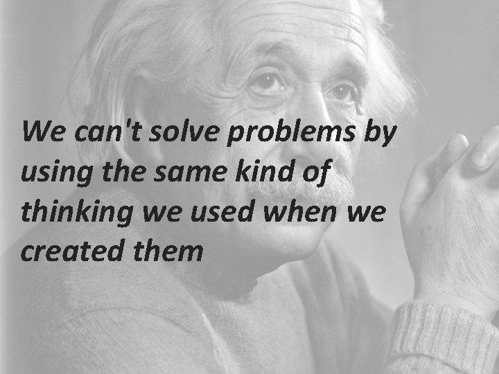 We can't solve problems by using the same kind of thinking we used when