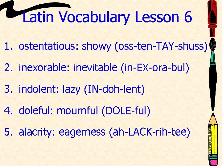 Latin Vocabulary Lesson 6 1. ostentatious: showy (oss-ten-TAY-shuss) 2. inexorable: inevitable (in-EX-ora-bul) 3. indolent: