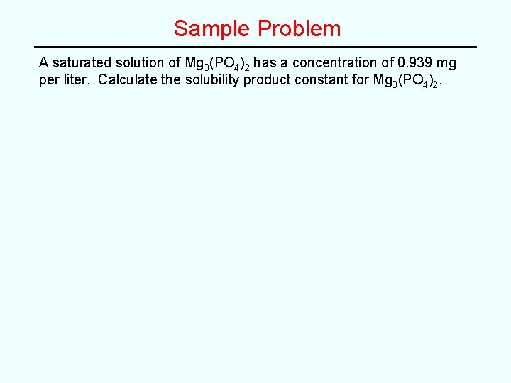 Sample Problem A saturated solution of Mg 3(PO 4)2 has a concentration of 0.