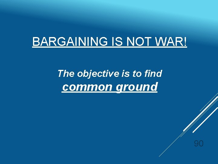 BARGAINING IS NOT WAR! The objective is to find common ground 90 