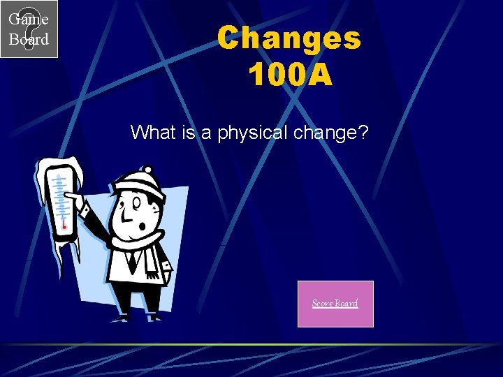 Game Board Changes 100 A What is a physical change? Score Board 