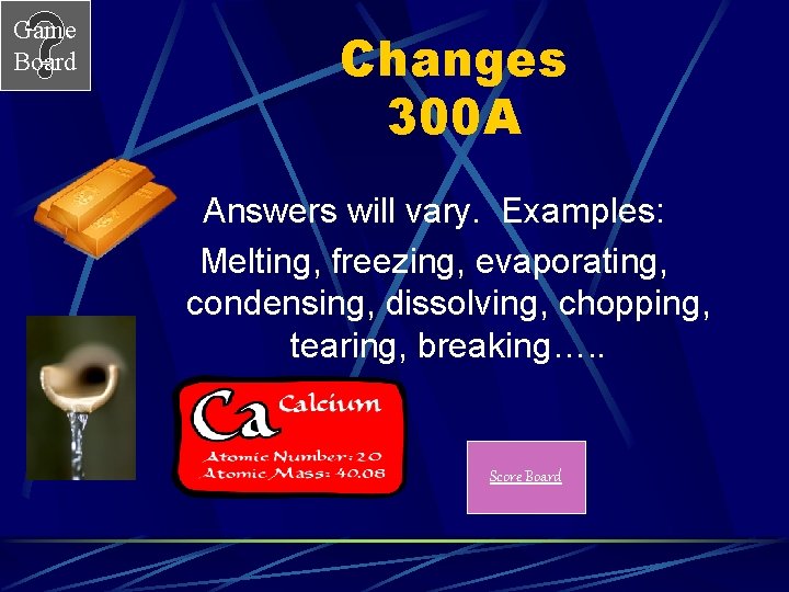 Game Board Changes 300 A Answers will vary. Examples: Melting, freezing, evaporating, condensing, dissolving,