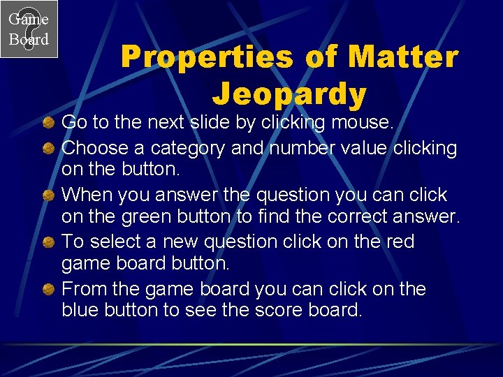 Game Board Properties of Matter Jeopardy Go to the next slide by clicking mouse. Game Board Properties of Matter Jeopardy Go to the next slide by clicking mouse.