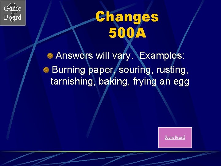 Game Board Changes 500 A Answers will vary. Examples: Burning paper, souring, rusting, tarnishing, Game Board Changes 500 A Answers will vary. Examples: Burning paper, souring, rusting, tarnishing,