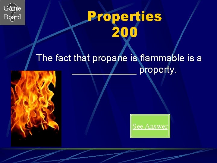 Game Board Properties 200 The fact that propane is flammable is a ______ property.