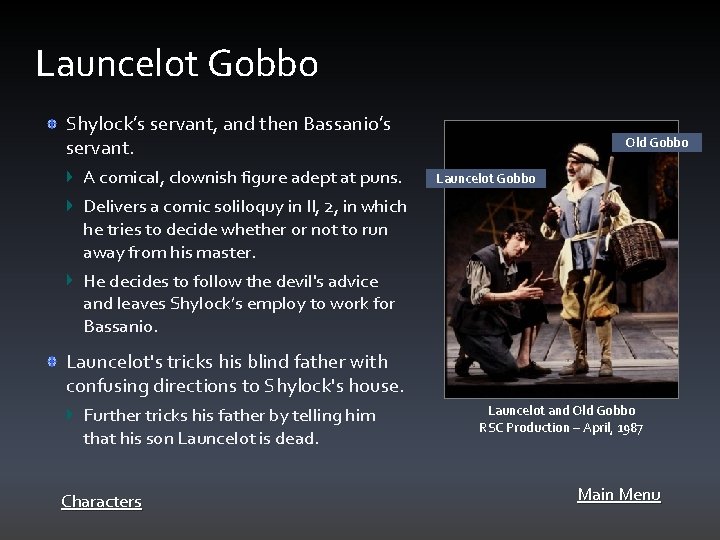 Launcelot Gobbo Shylock’s servant, and then Bassanio’s servant. A comical, clownish figure adept at