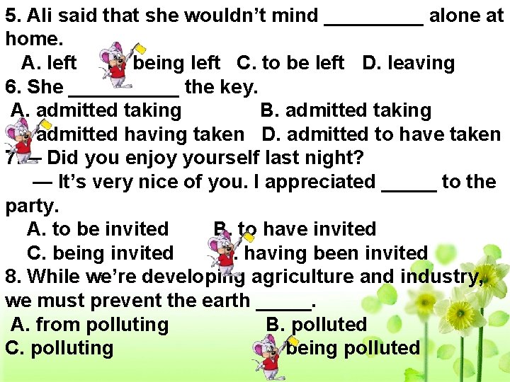 5. Ali said that she wouldn’t mind _____ alone at home. A. left B.