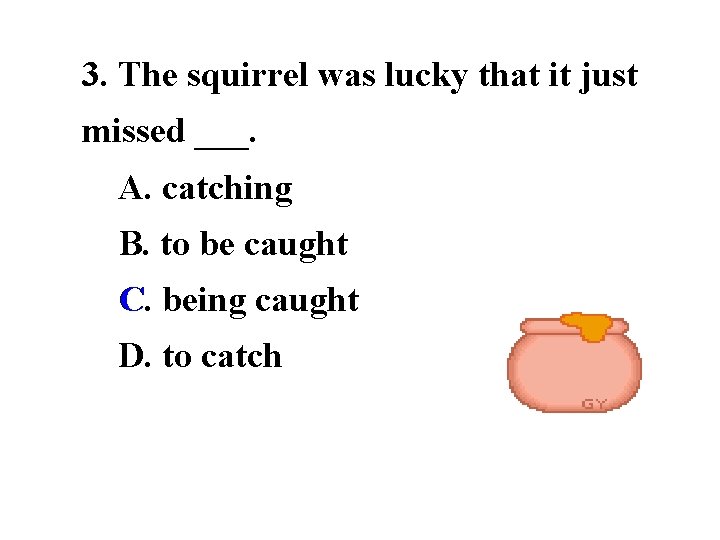 3. The squirrel was lucky that it just missed ___. A. catching B. to