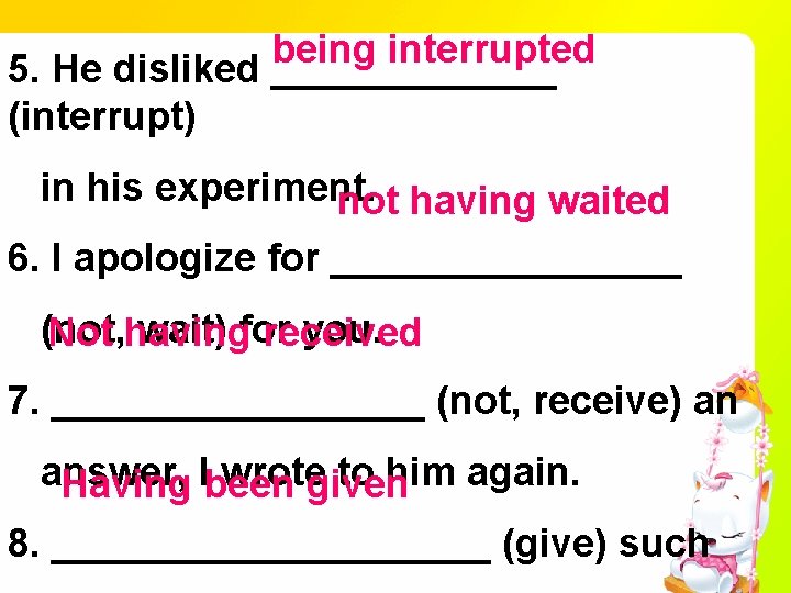 being interrupted 5. He disliked _______ (interrupt) in his experiment. not having waited 6.