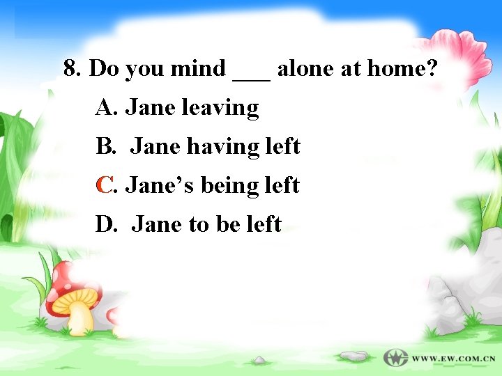 8. Do you mind ___ alone at home? A. Jane leaving B. Jane having