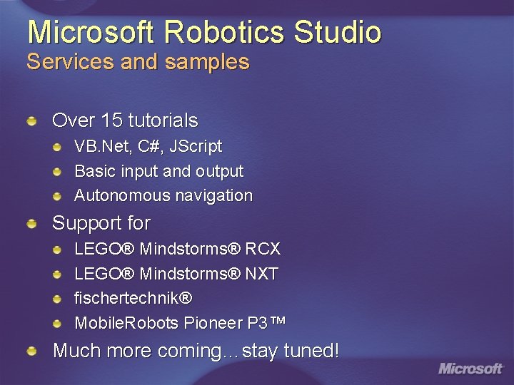 Microsoft Robotics Studio Services and samples Over 15 tutorials VB. Net, C#, JScript Basic