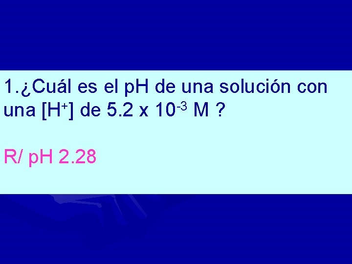 1. ¿Cuál es el p. H de una solución con una [H+] de 5.