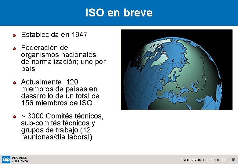 ISO en breve Establecida en 1947 Federación de organismos nacionales de normalización; uno por