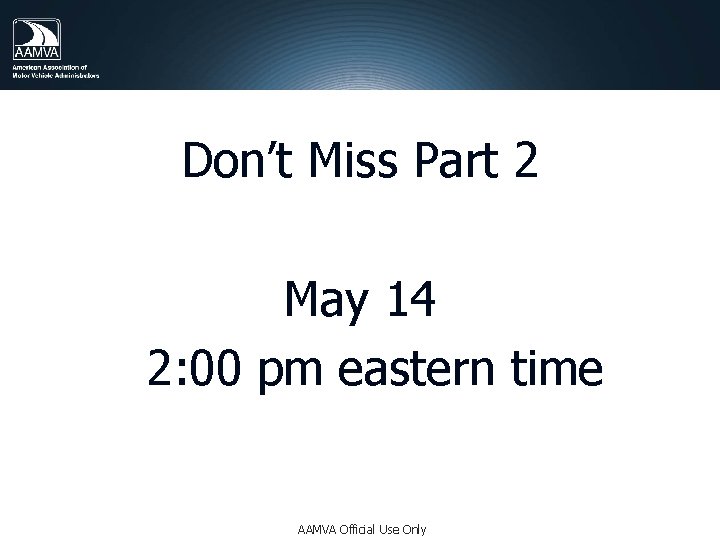 Don’t Miss Part 2 May 14 2: 00 pm eastern time AAMVA Official Use